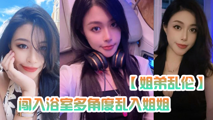 【姐弟乱伦】闯入浴室多角度乱入姐姐，性虐深喉爆操，掐着喉咙内射~ 海报