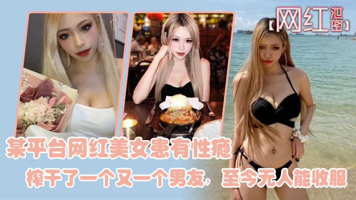 【网红泄密】某平台网红美女患有性瘾，榨干了一个又一个男友，至今无人能收服 海报